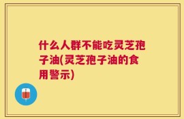 什么人群不能吃灵芝孢子油(灵芝孢子油的食用警示)