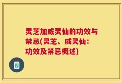 灵芝加威灵仙的功效与禁忌(灵芝、威灵仙：功效及禁忌概述)