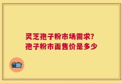 灵芝孢子粉市场需求？孢子粉市面售价是多少