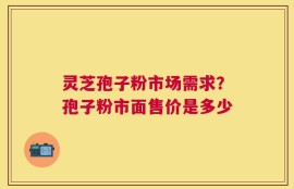 灵芝孢子粉市场需求？孢子粉市面售价是多少