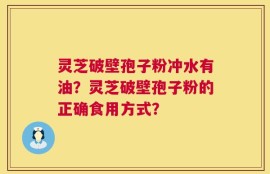 灵芝破壁孢子粉冲水有油？灵芝破壁孢子粉的正确食用方式？