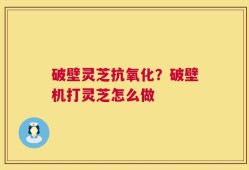 破壁灵芝抗氧化？破壁机打灵芝怎么做
