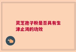 灵芝孢子粉是否具有生津止渴的功效