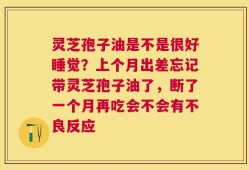 灵芝孢子油是不是很好睡觉？上个月出差忘记带灵芝孢子油了，断了一个月再吃会不会有不良反应