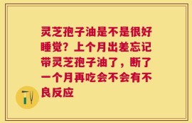 灵芝孢子油是不是很好睡觉？上个月出差忘记带灵芝孢子油了，断了一个月再吃会不会有不良反应