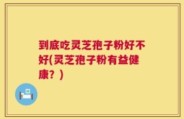 到底吃灵芝孢子粉好不好(灵芝孢子粉有益健康？)