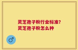 灵芝孢子粉行业标准？灵芝孢子粉怎么种