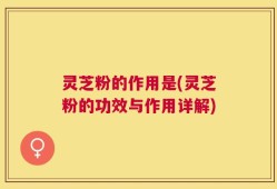 灵芝粉的作用是(灵芝粉的功效与作用详解)