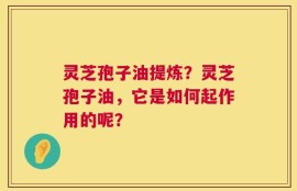 灵芝孢子油提炼？灵芝孢子油，它是如何起作用的呢？