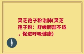 灵芝孢子粉治肺(灵芝孢子粉：舒缓肺部不适，促进呼吸健康)