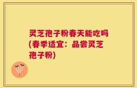 灵芝孢子粉春天能吃吗(春季适宜：品尝灵芝孢子粉)