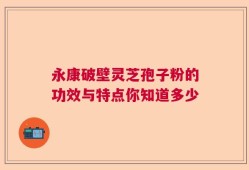永康破壁灵芝孢子粉的功效与特点你知道多少