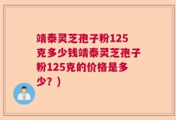靖泰灵芝孢子粉125克多少钱靖泰灵芝孢子粉125克的价格是多少？)