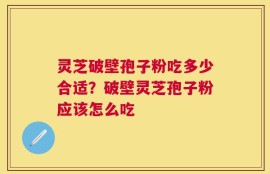 灵芝破壁孢子粉吃多少合适？破壁灵芝孢子粉应该怎么吃