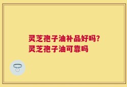 灵芝孢子油补品好吗？灵芝孢子油可靠吗