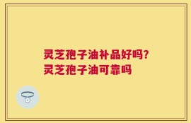 灵芝孢子油补品好吗？灵芝孢子油可靠吗