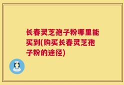 长春灵芝孢子粉哪里能买到(购买长春灵芝孢子粉的途径)