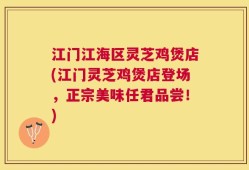 江门江海区灵芝鸡煲店(江门灵芝鸡煲店登场，正宗美味任君品尝！)