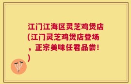 江门江海区灵芝鸡煲店(江门灵芝鸡煲店登场，正宗美味任君品尝！)