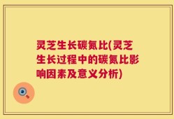 灵芝生长碳氮比(灵芝生长过程中的碳氮比影响因素及意义分析)