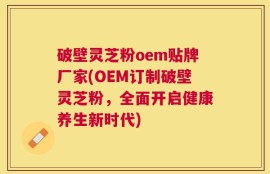 破壁灵芝粉oem贴牌厂家(OEM订制破壁灵芝粉，全面开启健康养生新时代)