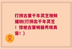 打捞古董千年灵芝视频播放(打捞出千年灵芝！惊艳古董明器秀现真容！)