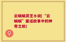云蜗蜗灵芝小说(“云蜗蜗”童话故事中的神奇之旅)