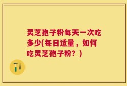 灵芝孢子粉每天一次吃多少(每日适量，如何吃灵芝孢子粉？)