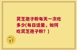 灵芝孢子粉每天一次吃多少(每日适量，如何吃灵芝孢子粉？)