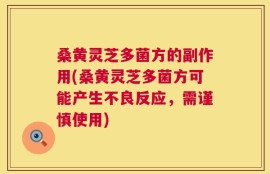 桑黄灵芝多菌方的副作用(桑黄灵芝多菌方可能产生不良反应，需谨慎使用)
