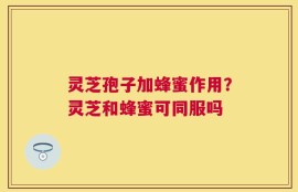 灵芝孢子加蜂蜜作用？灵芝和蜂蜜可同服吗