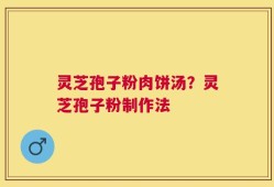灵芝孢子粉肉饼汤？灵芝孢子粉制作法
