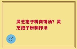 灵芝孢子粉肉饼汤？灵芝孢子粉制作法