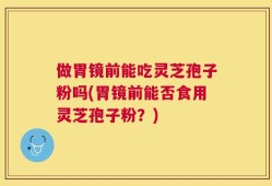 做胃镜前能吃灵芝孢子粉吗(胃镜前能否食用灵芝孢子粉？)