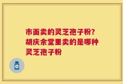 市面卖的灵芝孢子粉？胡庆余堂里卖的是哪种灵芝孢子粉
