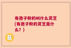 有孢子粉的叫什么灵芝(有孢子粉的灵芝是什么？)