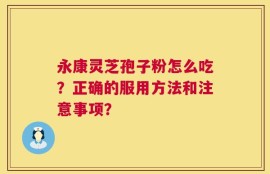 永康灵芝孢子粉怎么吃？正确的服用方法和注意事项？
