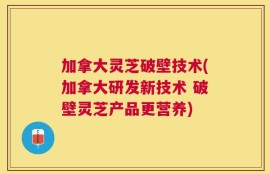 加拿大灵芝破壁技术(加拿大研发新技术 破壁灵芝产品更营养)