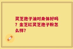 灵芝孢子油对身体好吗？金芝红灵芝孢子粉怎么样？