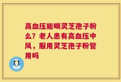 高血压能喝灵芝孢子粉么？老人患有高血压中风，服用灵芝孢子粉管用吗