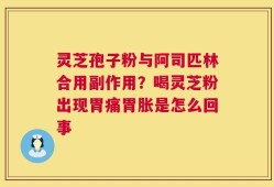 灵芝孢子粉与阿司匹林合用副作用？喝灵芝粉出现胃痛胃胀是怎么回事