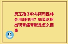 灵芝孢子粉与阿司匹林合用副作用？喝灵芝粉出现胃痛胃胀是怎么回事