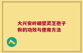 大兴安岭破壁灵芝孢子粉的功效与使用方法