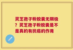灵芝孢子粉胶囊无限极？灵芝孢子粉胶囊是不是真的有抗癌的作用