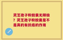 灵芝孢子粉胶囊无限极？灵芝孢子粉胶囊是不是真的有抗癌的作用