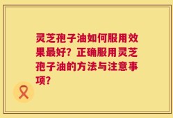 灵芝孢子油如何服用效果最好？正确服用灵芝孢子油的方法与注意事项？