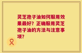 灵芝孢子油如何服用效果最好？正确服用灵芝孢子油的方法与注意事项？