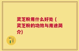 灵芝粉用什么好处 (灵芝粉的功效与用途简介)