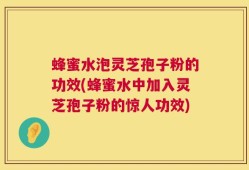 蜂蜜水泡灵芝孢子粉的功效(蜂蜜水中加入灵芝孢子粉的惊人功效)
