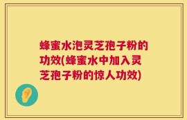 蜂蜜水泡灵芝孢子粉的功效(蜂蜜水中加入灵芝孢子粉的惊人功效)